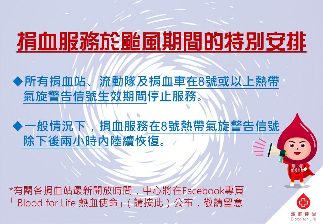 圖片: 捐血站於颱風期間的特別服務安排:  一、所有捐血站、流動隊及捐血車在8號或以上熱帶氣旋警告信號生效時將停止服務。 二、一般情況下，捐血站在8號熱帶氣旋警告信號除下後兩小時內陸續恢復服務。 而有關各捐血站最新開放時間，中心將在Facebook專頁公布，詳情請按此，敬請密切留意。